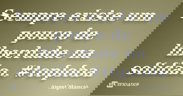 Sempre existe um pouco de liberdade na solidão. #toploba... Frase de Angel Mancio.