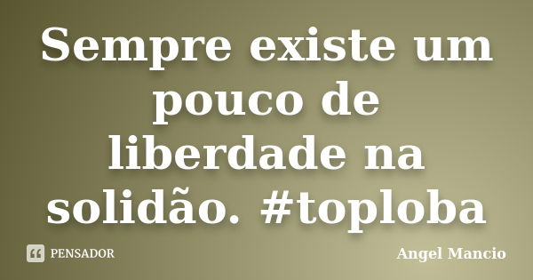 Sempre existe um pouco de liberdade na solidão. #toploba... Frase de Angel Mancio.