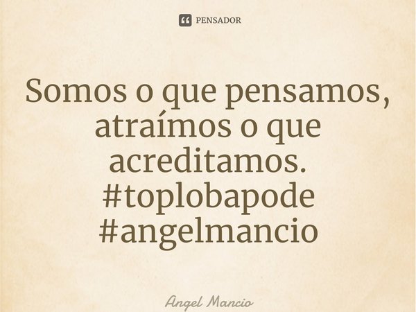 ⁠Somos o que pensamos, atraímos o que acreditamos. #toplobapode #angelmancio... Frase de Angel Mancio.