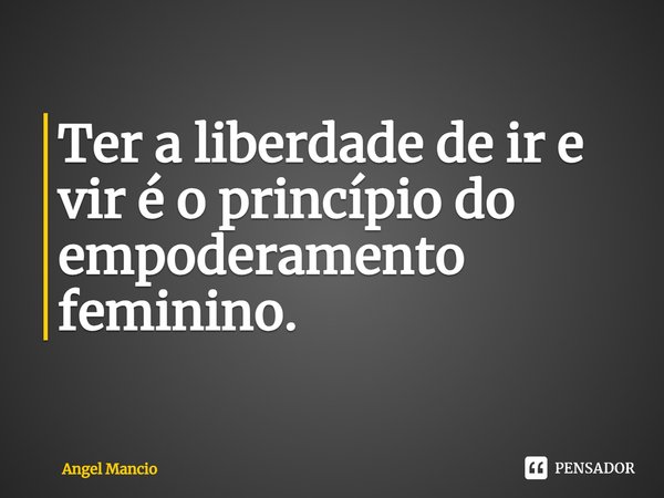 Ter a liberdade de ir e vir é o princípio do empoderamento feminino.... Frase de Angel Mancio.