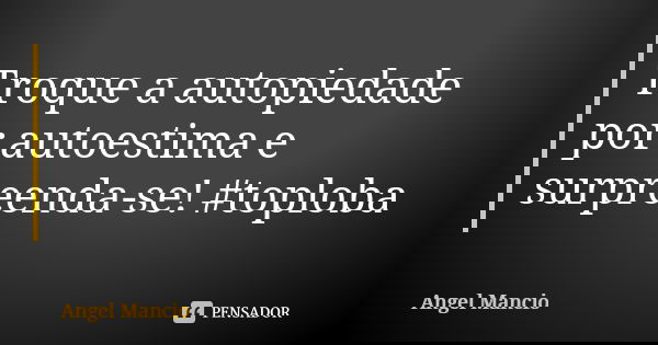 Troque a autopiedade por autoestima e surpreenda-se! #toploba... Frase de Angel Mancio.