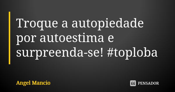 Troque a autopiedade por autoestima e surpreenda-se! #toploba... Frase de Angel Mancio.