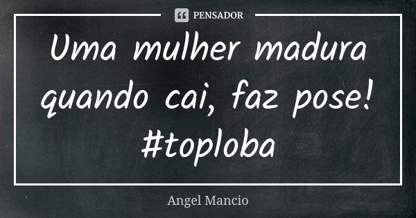 Uma mulher madura quando cai, faz pose! #toploba... Frase de Angel Mancio.