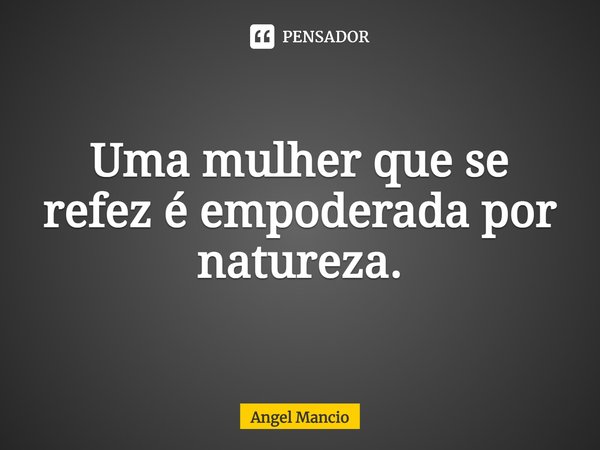 Uma mulher que se refez é empoderada por natureza.... Frase de Angel Mancio.