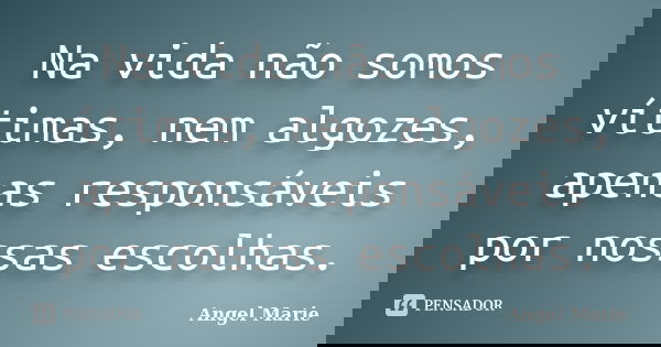 Na vida não somos vítimas, nem algozes, apenas responsáveis por nossas escolhas.... Frase de Angel Marie.