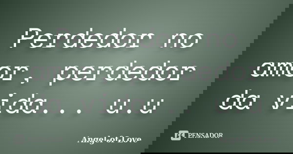 Perdedor no amor, perdedor da vida... u.u... Frase de Angel-of-Love.