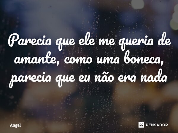 ⁠Parecia que ele me queria de amante, como uma boneca, parecia que eu não era nada... Frase de Angel.
