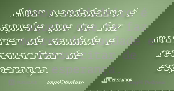 Amor verdadeiro é aquele que te faz morrer de saudade e ressuscitar de esperança.... Frase de Angêl Pedroso.