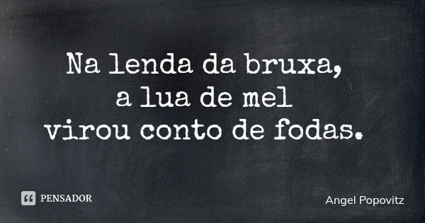 Na lenda da bruxa, a lua de mel virou conto de fodas.... Frase de Angel Popovitz.