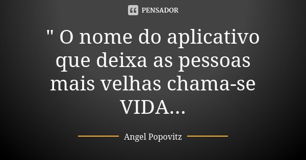" O nome do aplicativo que deixa as pessoas mais velhas chama-se VIDA...... Frase de Angel Popovitz.