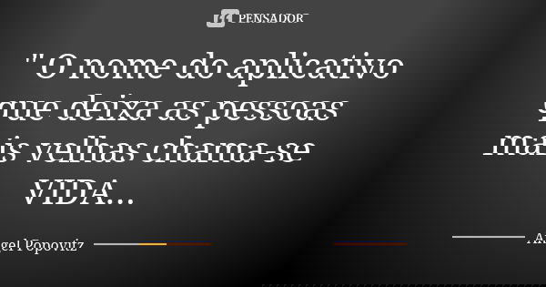 " O nome do aplicativo que deixa as pessoas mais velhas chama-se VIDA...... Frase de Angel Popovitz.