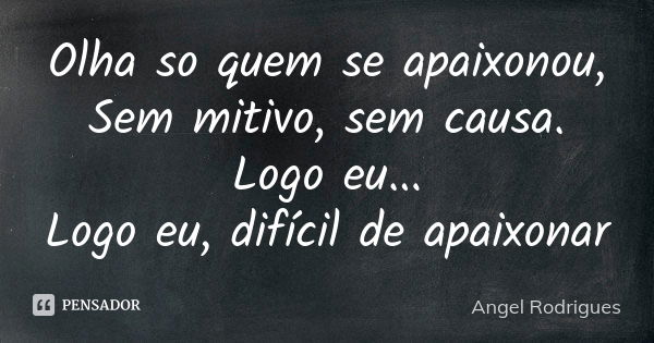 Olha so quem se apaixonou, Sem mitivo, sem causa. Logo eu... Logo eu, difícil de apaixonar... Frase de Angel Rodrigues.