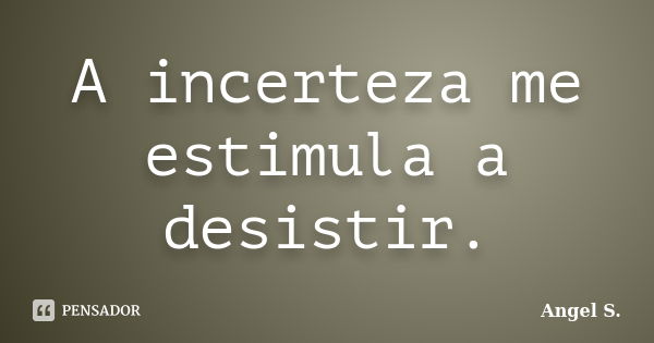 A incerteza me estimula a desistir.... Frase de Angel S..