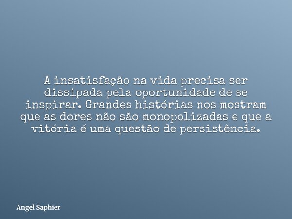 ⁠A insatisfação na vida precisa ser dissipada pela oportunidade de se inspirar. Grandes histórias nos mostram que as dores não são monopolizadas e que a vitória... Frase de Angel Saphier.