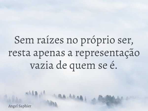 Sem raízes no próprio ser, resta apenas a representação vazia de quem se é.... Frase de Angel Saphier.