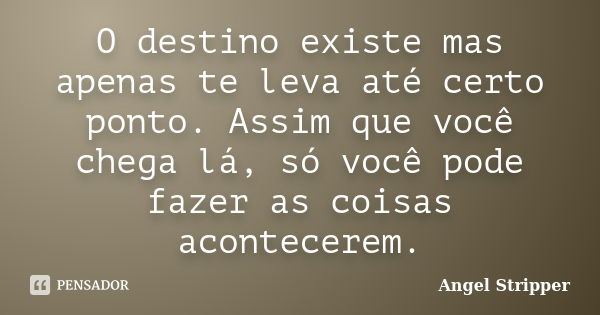 O destino existe mas apenas te leva até certo ponto. Assim que você chega lá, só você pode fazer as coisas acontecerem.... Frase de Angel Stripper.