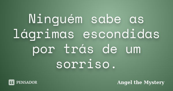 Ninguém sabe as lágrimas escondidas por trás de um sorriso.... Frase de Angel the Mystery.