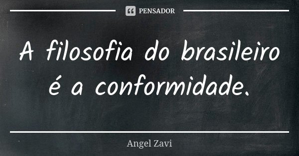 A filosofia do brasileiro é a conformidade.... Frase de Angel Zavi.
