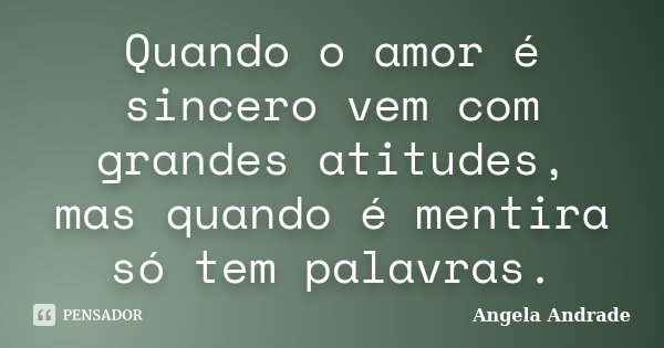 Quando o amor é sincero vem com grandes atitudes, mas quando é mentira só tem palavras.... Frase de Angela Andrade.