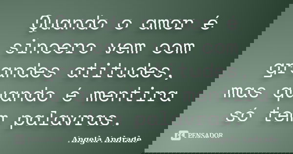 Quando o amor é sincero vem com grandes atitudes, mas quando é mentira só tem palavras.... Frase de Angela Andrade.