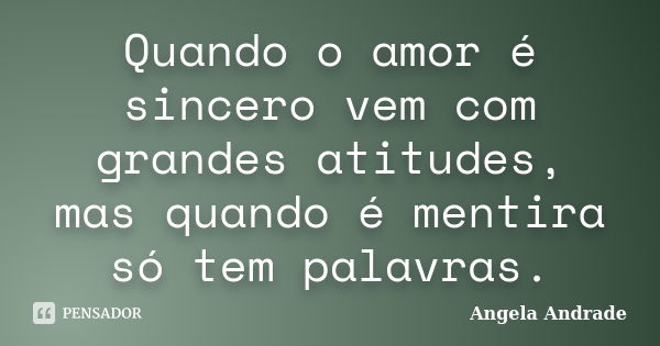 Quando o amor é sincero vem com grandes atitudes, mas quando é mentira só tem palavras.... Frase de Angela Andrade.