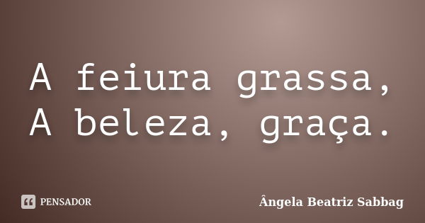 A feiura grassa, A beleza, graça.... Frase de Ângela Beatriz Sabbag.