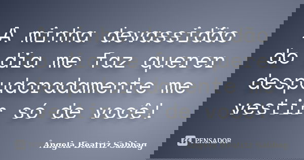 A minha devassidão do dia me faz querer despudoradamente me vestir só de você!... Frase de Ângela Beatriz Sabbag.