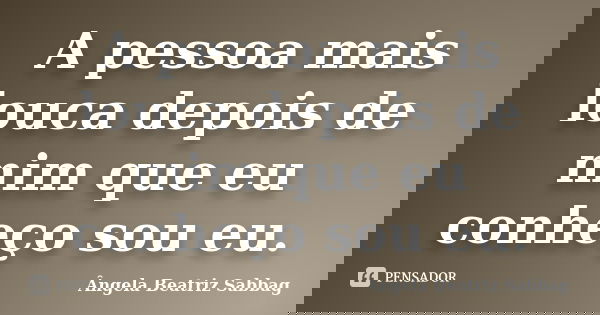 A pessoa mais louca depois de mim que eu conheço sou eu.... Frase de Ângela Beatriz Sabbag.