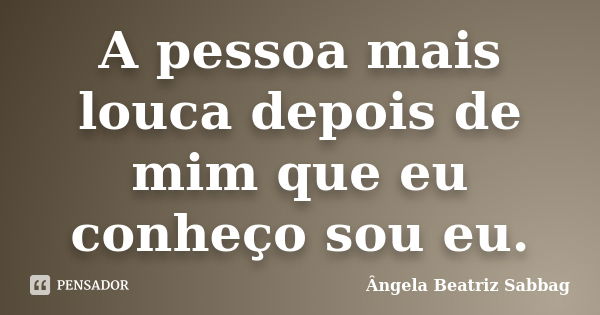 A pessoa mais louca depois de mim que eu conheço sou eu.... Frase de Ângela Beatriz Sabbag.