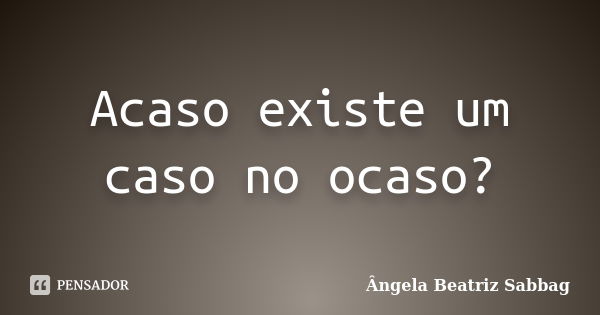 Acaso existe um caso no ocaso?... Frase de Ângela Beatriz Sabbag.