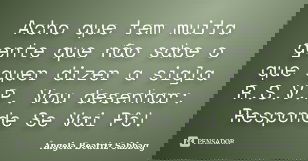 Acho que tem muita gente que não sabe o que quer dizer a sigla R.S.V.P. Vou desenhar: Responde Se Vai Pô!... Frase de Ângela Beatriz Sabbag.