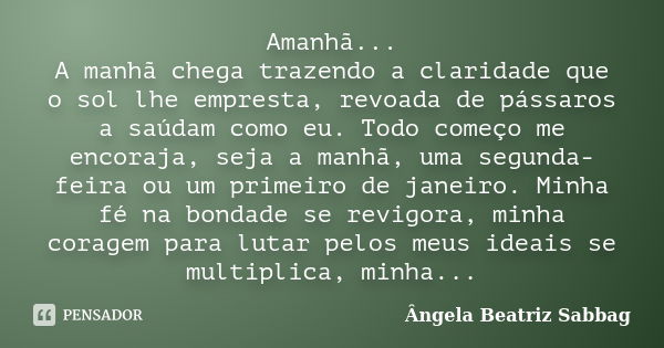 Amanhã... A manhã chega trazendo a claridade que o sol lhe empresta, revoada de pássaros a saúdam como eu. Todo começo me encoraja, seja a manhã, uma segunda-fe... Frase de Ângela Beatriz Sabbag.