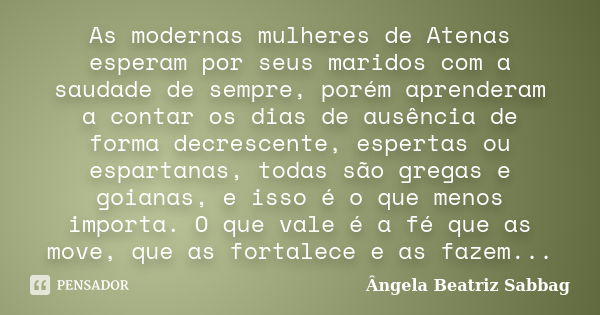 As modernas mulheres de Atenas esperam por seus maridos com a saudade de sempre, porém aprenderam a contar os dias de ausência de forma decrescente, espertas ou... Frase de Ângela Beatriz Sabbag.