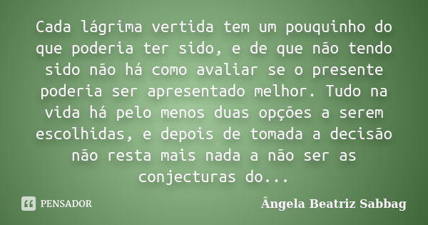 Cada lágrima vertida tem um pouquinho do que poderia ter sido, e de que não tendo sido não há como avaliar se o presente poderia ser apresentado melhor. Tudo na... Frase de Ângela Beatriz Sabbag.