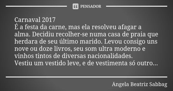 Carnaval 2017 É a festa da carne, mas ela resolveu afagar a alma. Decidiu recolher-se numa casa de praia que herdara de seu último marido. Levou consigo uns nov... Frase de Ângela Beatriz Sabbag.