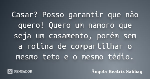 Casar? Posso garantir que não quero! Quero um namoro que seja um casamento, porém sem a rotina de compartilhar o mesmo teto e o mesmo tédio.... Frase de Ângela Beatriz Sabbag.