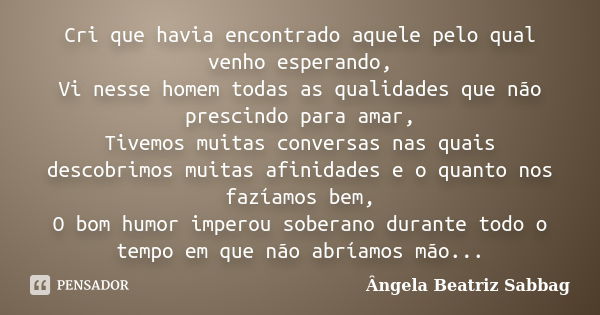 Cri que havia encontrado aquele pelo qual venho esperando, Vi nesse homem todas as qualidades que não prescindo para amar, Tivemos muitas conversas nas quais de... Frase de Ângela Beatriz Sabbag.