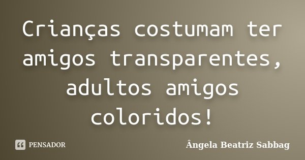 Crianças costumam ter amigos transparentes, adultos amigos coloridos!... Frase de Ângela Beatriz Sabbag.