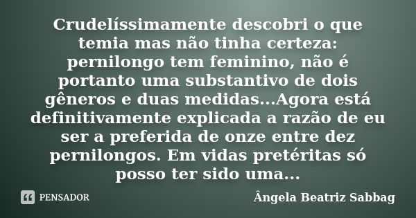 Crudelíssimamente descobri o que temia mas não tinha certeza: pernilongo tem feminino, não é portanto uma substantivo de dois gêneros e duas medidas...Agora est... Frase de Ângela Beatriz Sabbag.