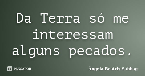 Da Terra só me interessam alguns pecados.... Frase de Ângela Beatriz Sabbag.