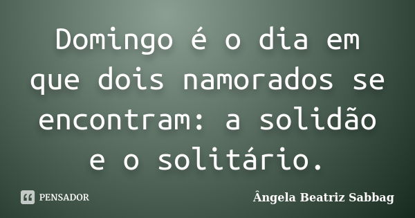 Domingo é o dia em que dois namorados se encontram: a solidão e o solitário.... Frase de Ângela Beatriz Sabbag.