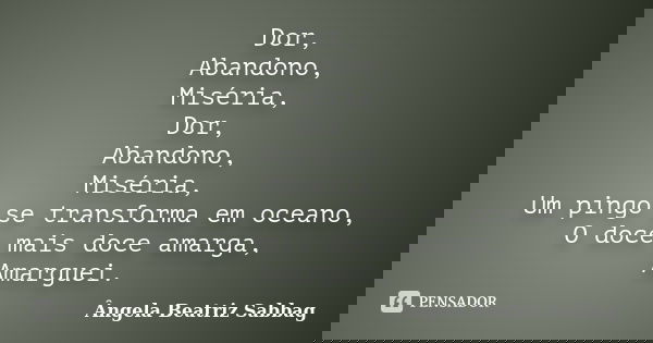 Dor, Abandono, Miséria, Dor, Abandono, Miséria, Um pingo se transforma em oceano, O doce mais doce amarga, Amarguei.... Frase de Ângela Beatriz Sabbag.