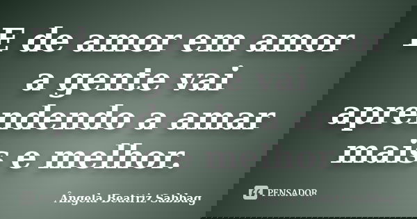 E de amor em amor a gente vai aprendendo a amar mais e melhor.... Frase de Ângela Beatriz Sabbag.