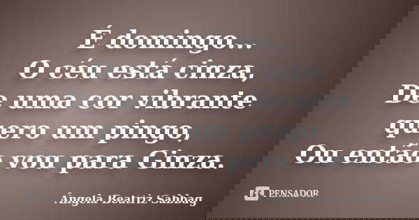 É domingo... O céu está cinza, De uma cor vibrante quero um pingo, Ou então vou para Ginza.... Frase de Ângela Beatriz Sabbag.