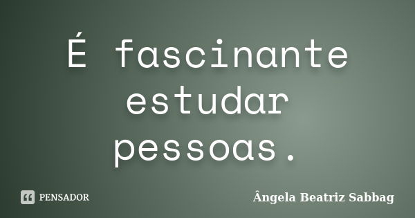 É fascinante estudar pessoas.... Frase de Ângela Beatriz Sabbag.