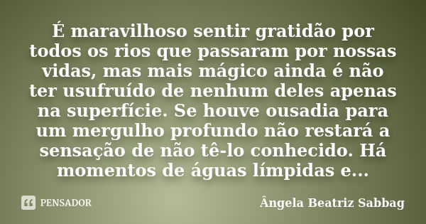 É maravilhoso sentir gratidão por todos os rios que passaram por nossas vidas, mas mais mágico ainda é não ter usufruído de nenhum deles apenas na superfície. S... Frase de Ângela Beatriz Sabbag.