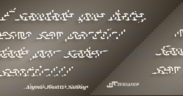 É saudade que bate, mesmo sem partir! Saudade por saber sem sentir!!!... Frase de Ângela Beatriz Sabbag.