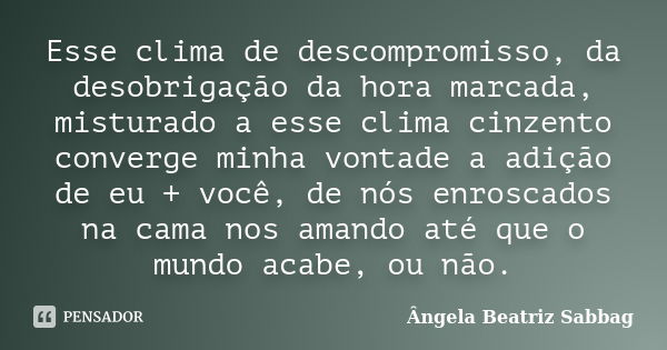 Esse clima de descompromisso, da desobrigação da hora marcada, misturado a esse clima cinzento converge minha vontade a adição de eu + você, de nós enroscados n... Frase de Ângela Beatriz Sabbag.