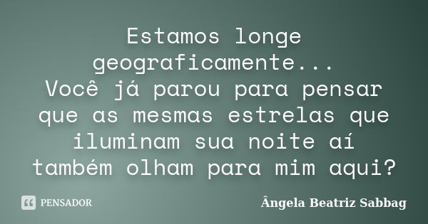 Estamos longe geograficamente... Você já parou para pensar que as mesmas estrelas que iluminam sua noite aí também olham para mim aqui?... Frase de Ângela Beatriz Sabbag.