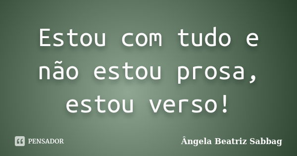 Estou com tudo e não estou prosa, estou verso!... Frase de Ângela Beatriz Sabbag.